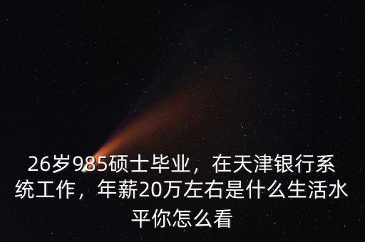 26歲985碩士畢業(yè)，在天津銀行系統(tǒng)工作，年薪20萬左右是什么生活水平你怎么看