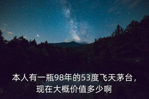 本人有一瓶98年的53度飛天茅臺，現(xiàn)在大概價值多少啊