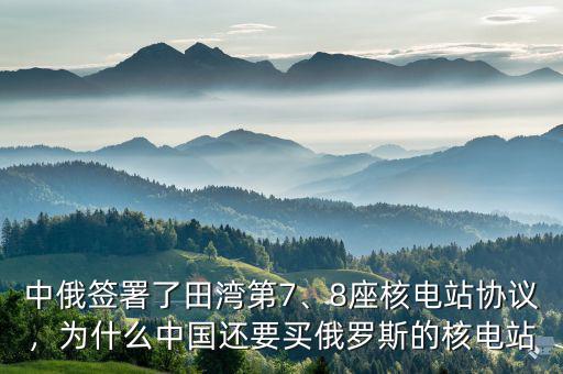 中俄簽署了田灣第7、8座核電站協(xié)議，為什么中國還要買俄羅斯的核電站