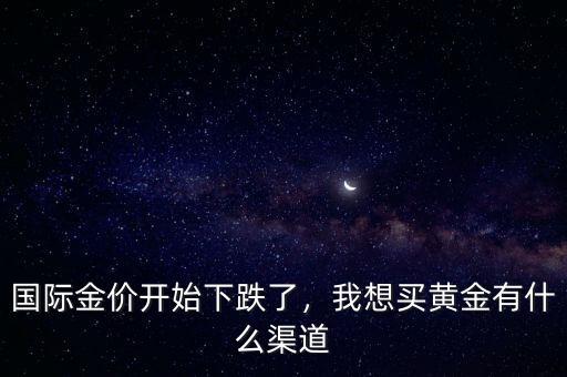 國際金價開始下跌了，我想買黃金有什么渠道