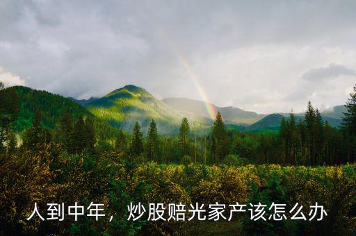 人到中年，炒股賠光家產(chǎn)該怎么辦