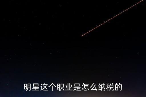 明星怎么交個人所得稅,明星這個職業(yè)是怎么納稅的