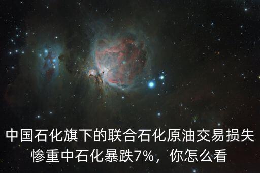 中國石化旗下的聯(lián)合石化原油交易損失慘重中石化暴跌7%，你怎么看