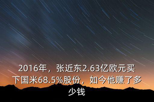 2016年，張近東2.63億歐元買下國(guó)米68.5%股份，如今他賺了多少錢