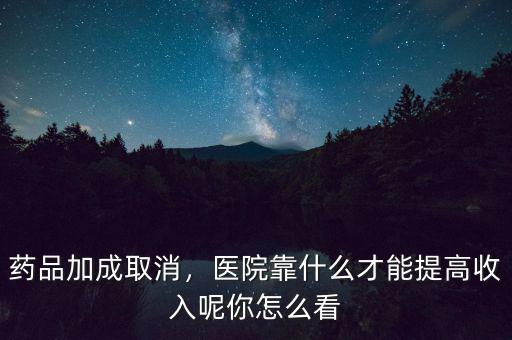 藥品加成取消，醫(yī)院靠什么才能提高收入呢你怎么看