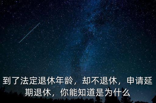 到了法定退休年齡，卻不退休，申請(qǐng)延期退休，你能知道是為什么