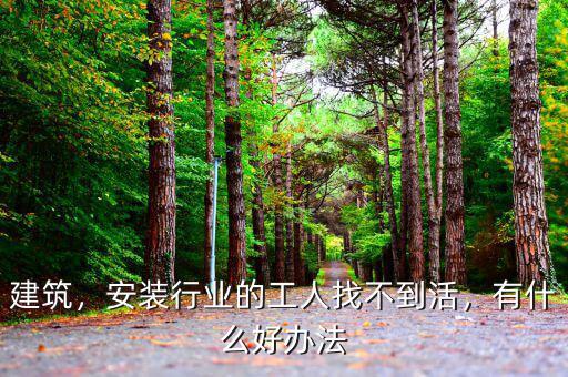 建筑，安裝行業(yè)的工人找不到活，有什么好辦法