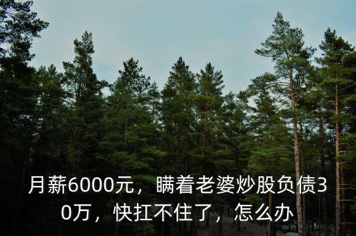 月薪6000元，瞞著老婆炒股負債30萬，快扛不住了，怎么辦