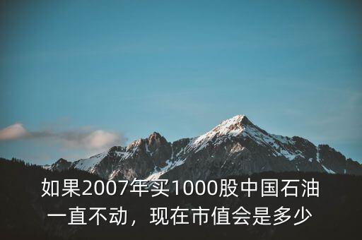 如果2007年買1000股中國(guó)石油一直不動(dòng)，現(xiàn)在市值會(huì)是多少