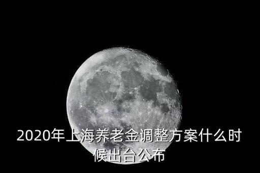 2020年上海養(yǎng)老金調整方案什么時候出臺公布