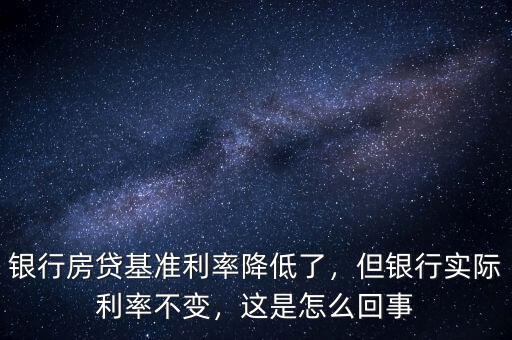 銀行房貸基準(zhǔn)利率降低了，但銀行實際利率不變，這是怎么回事