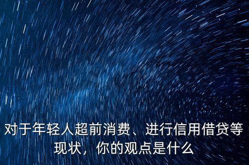 對于年輕人超前消費、進行信用借貸等現(xiàn)狀，你的觀點是什么