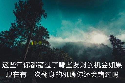 這些年你都錯(cuò)過(guò)了哪些發(fā)財(cái)?shù)臋C(jī)會(huì)如果現(xiàn)在有一次翻身的機(jī)遇你還會(huì)錯(cuò)過(guò)嗎