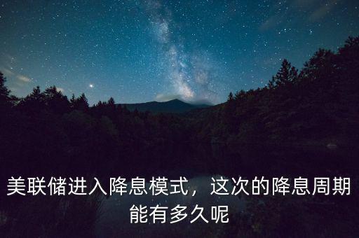 美聯(lián)儲(chǔ)進(jìn)入降息模式，這次的降息周期能有多久呢