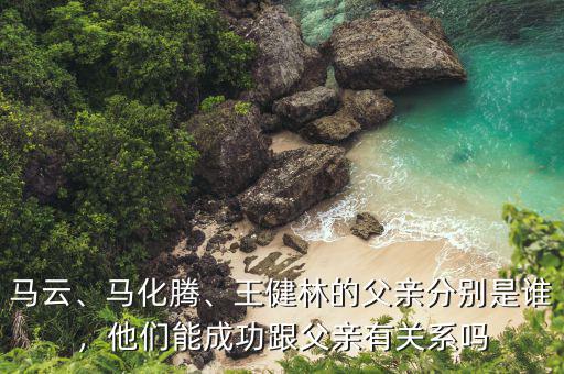 馬云、馬化騰、王健林的父親分別是誰，他們能成功跟父親有關系嗎