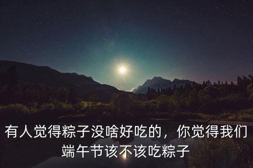 有人覺得粽子沒啥好吃的，你覺得我們端午節(jié)該不該吃粽子