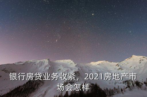 銀行房貸業(yè)務(wù)收緊，2021房地產(chǎn)市場會怎樣