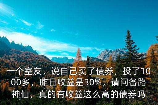 一個(gè)室友，說自己買了債券，投了1000多，昨日收益是30%，請(qǐng)問各路神仙，真的有收益這么高的債券嗎