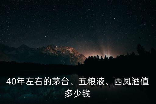 40年左右的茅臺、五糧液、西鳳酒值多少錢