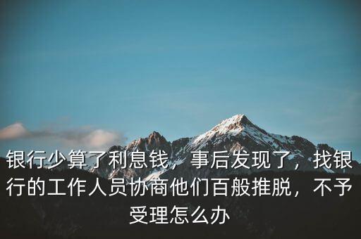 銀行少算了利息錢，事后發(fā)現(xiàn)了，找銀行的工作人員協(xié)商他們百般推脫，不予受理怎么辦