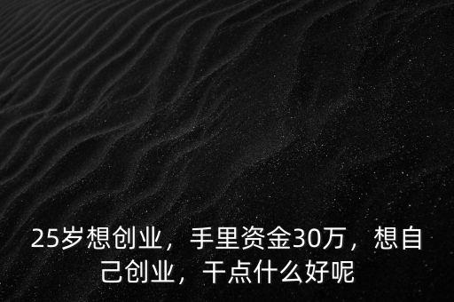 25歲想創(chuàng)業(yè)，手里資金30萬，想自己創(chuàng)業(yè)，干點什么好呢