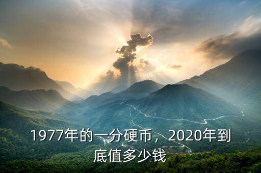 77年的1分硬幣值多少錢,2020年到底值多少錢