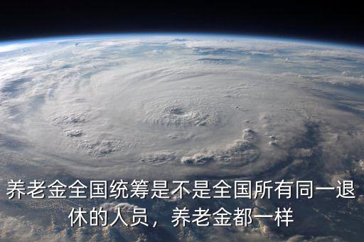 養(yǎng)老金全國統(tǒng)籌是不是全國所有同一退休的人員，養(yǎng)老金都一樣