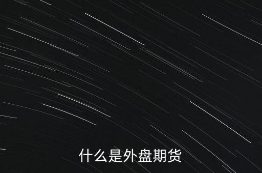 外盤期貨是什么,什么是外盤期貨