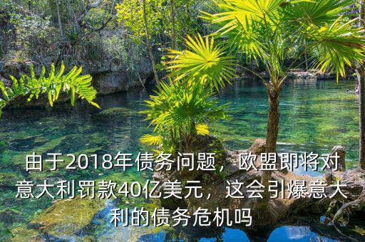 由于2018年債務(wù)問(wèn)題，歐盟即將對(duì)意大利罰款40億美元，這會(huì)引爆意大利的債務(wù)危機(jī)嗎