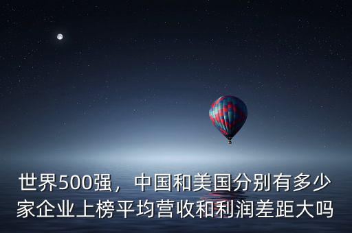 世界500強(qiáng)，中國(guó)和美國(guó)分別有多少家企業(yè)上榜平均營(yíng)收和利潤(rùn)差距大嗎