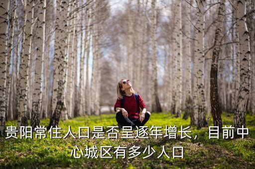 貴陽常住人口是否呈逐年增長，目前中心城區(qū)有多少人口