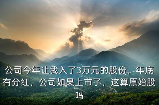 公司今年讓我入了3萬元的股份，年底有分紅，公司如果上市了，這算原始股嗎