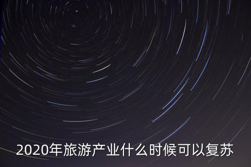 2020年旅游產(chǎn)業(yè)什么時候可以復蘇