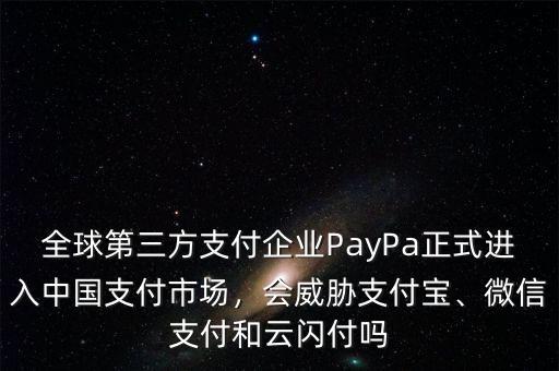 全球第三方支付企業(yè)PayPa正式進(jìn)入中國支付市場，會威脅支付寶、微信支付和云閃付嗎