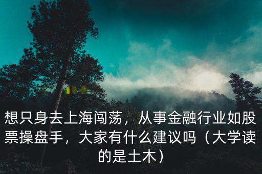 想只身去上海闖蕩，從事金融行業(yè)如股票操盤手，大家有什么建議嗎（大學(xué)讀的是土木）