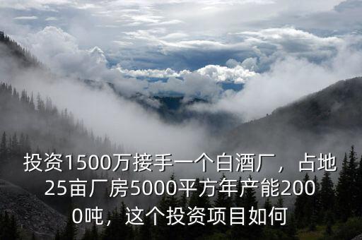 投資1500萬接手一個白酒廠，占地25畝廠房5000平方年產能2000噸，這個投資項目如何