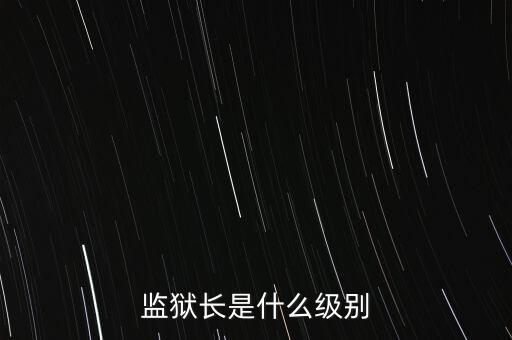 監(jiān)獄長(zhǎng)是什么級(jí)別