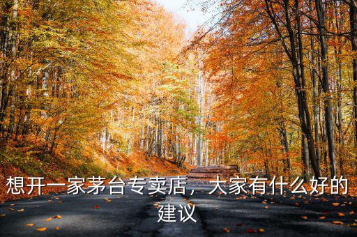 想開一家茅臺專賣店，大家有什么好的建議
