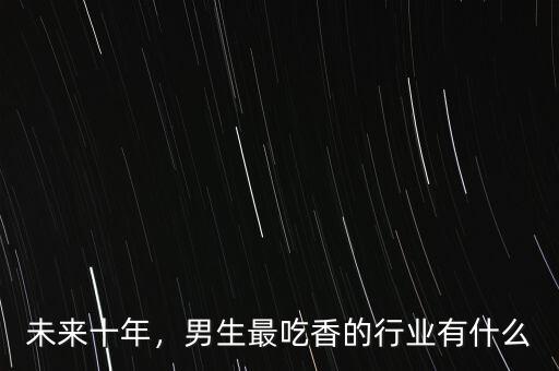 未來十年，男生最吃香的行業(yè)有什么