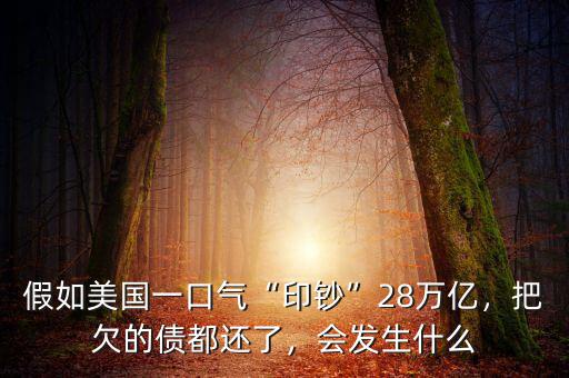 假如美國(guó)一口氣“印鈔”28萬(wàn)億，把欠的債都還了，會(huì)發(fā)生什么