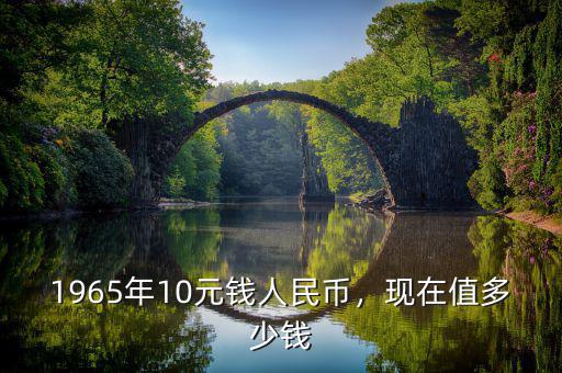 1965年10元錢人民幣，現(xiàn)在值多少錢