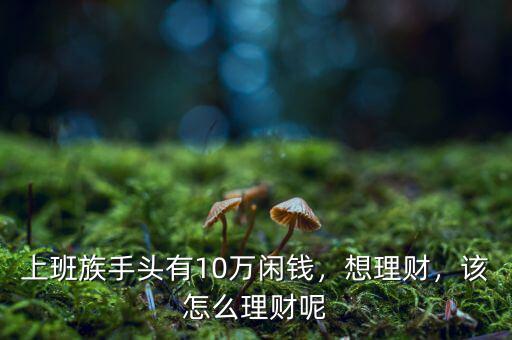 上班族手頭有10萬閑錢，想理財，該怎么理財呢