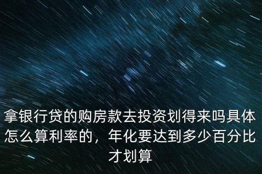 拿銀行貸的購房款去投資劃得來嗎具體怎么算利率的，年化要達到多少百分比才劃算