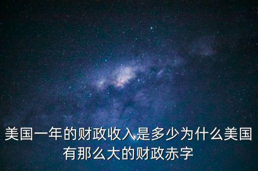 美國(guó)一年的財(cái)政收入是多少為什么美國(guó)有那么大的財(cái)政赤字