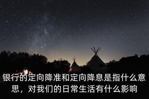 銀行的定向降準(zhǔn)和定向降息是指什么意思，對我們的日常生活有什么影響