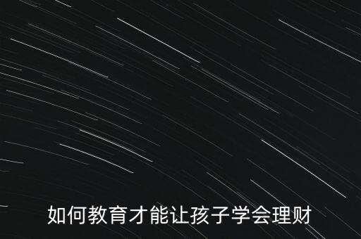 怎么教育孩子理財(cái),如何教育孩子學(xué)會(huì)理財(cái)