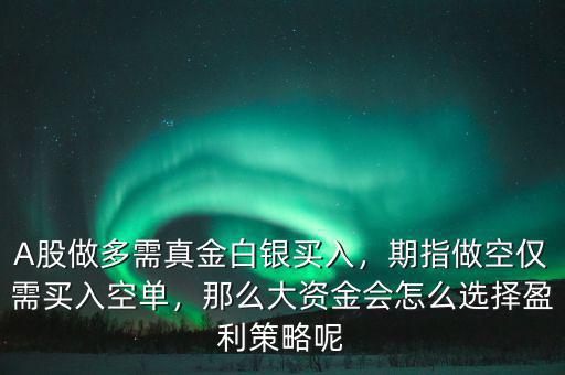 A股做多需真金白銀買入，期指做空僅需買入空單，那么大資金會怎么選擇盈利策略呢