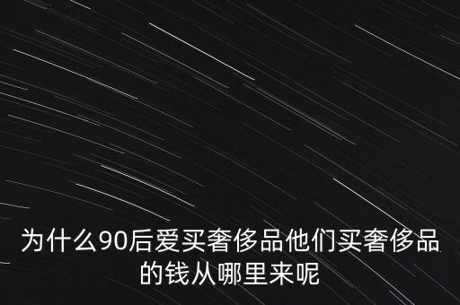 為什么90后愛買奢侈品他們買奢侈品的錢從哪里來呢