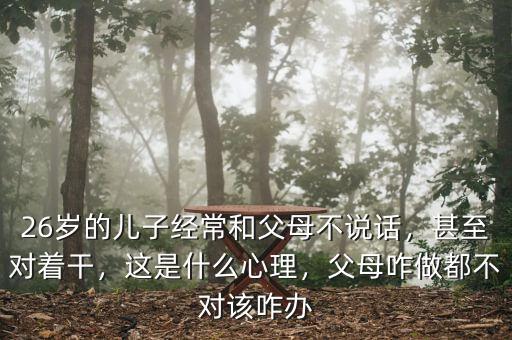 26歲的兒子經(jīng)常和父母不說話，甚至對著干，這是什么心理，父母咋做都不對該咋辦