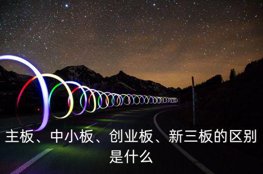主板、中小板、創(chuàng)業(yè)板、新三板的區(qū)別是什么